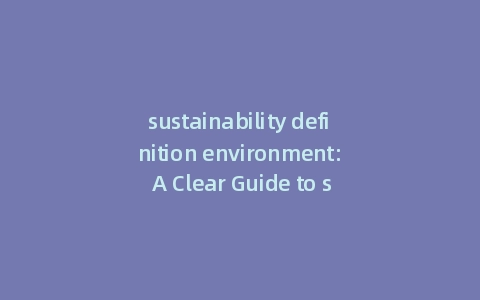 sustainability definition environment: A Clear Guide to sustainability definition