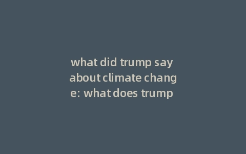 what did trump say about climate change: what does trump say about climate change explained