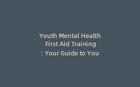 Youth Mental Health First Aid Training: Your Guide to Youth Mental Health First Aid