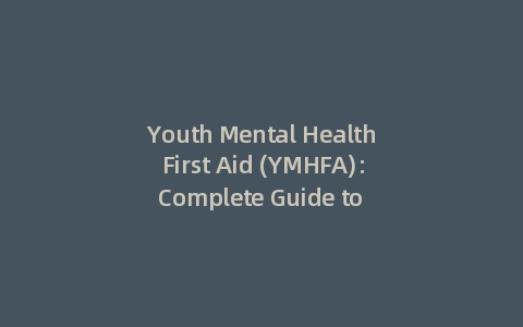 Youth Mental Health First Aid (YMHFA): Complete Guide to Youth Mental Health First Aid