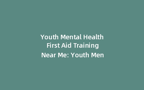 Youth Mental Health First Aid Training Near Me: Youth Mental Health First Aid Guide