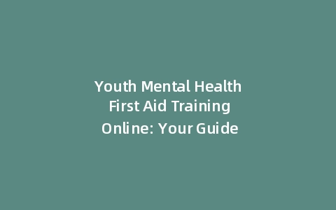 Youth Mental Health First Aid Training Online: Your Guide to Youth Mental Health First Aid