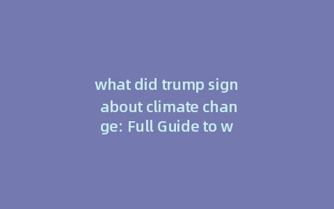what did trump sign about climate change: Full Guide to what did trump say about climate change