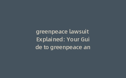 greenpeace lawsuit Explained: Your Guide to greenpeace and Its Impact缩略图 greenpeace lawsuit Explained: Your Guide to greenpeace and Its Impact
