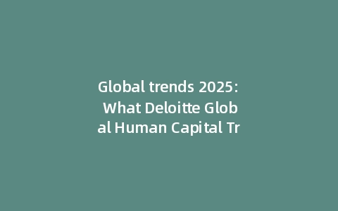 Global trends 2025: What Deloitte Global Human Capital Trends 2025 Reveals (With: Data Insights)