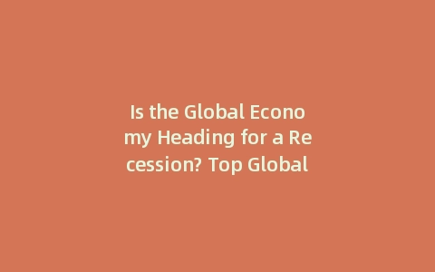 Is the Global Economy Heading for a Recession? Top Global Economic Trends Explained (Incl: PDF Report)