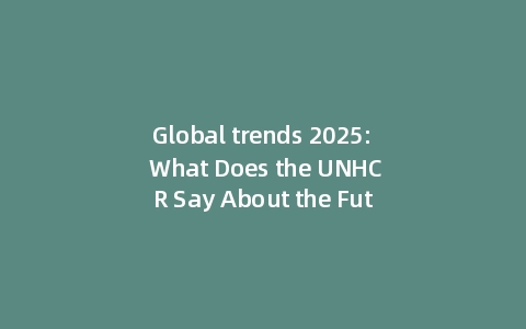 Global trends 2025: What Does the UNHCR Say About the Future of Displacement? (Incl: Key Data)
