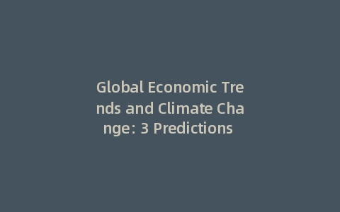 Global Economic Trends and Climate Change: 3 Predictions for the Next Decade (Incl: Data Insights)