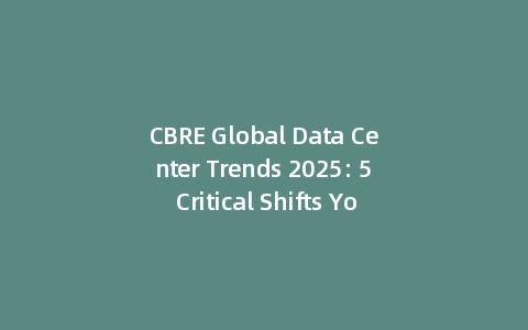 CBRE Global Data Center Trends 2025: 5 Critical Shifts You Must Know (Incl: Impact Report)