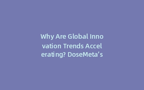 Why Are Global Innovation Trends Accelerating? DoseMeta’s Insider Report (Incl: Key Data Points)