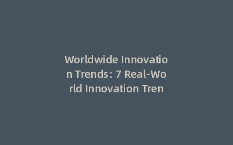 Worldwide Innovation Trends: 7 Real-World Innovation Trends Examples (With: Future Insights)