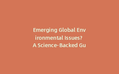 Emerging Global Environmental Issues? A Science-Backed Guide to Future-Proofing (Incl: Action Plan)