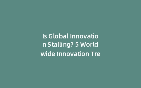 Is Global Innovation Stalling? 5 Worldwide Innovation Trends and Strategies (Incl: Case Studies)
