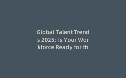 Global Talent Trends 2025: Is Your Workforce Ready for the AI Shift? (Incl: Future-Proofing Guide)