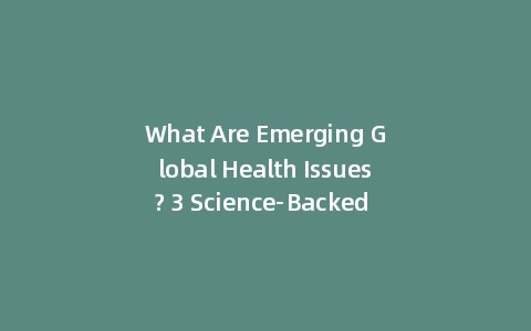 What Are Emerging Global Health Issues? 3 Science-Backed Risks (Incl: Future-Proofing Guide)